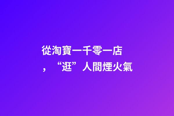 從淘寶一千零一店，“逛”人間煙火氣-第1張-店鋪起名-玄機(jī)派